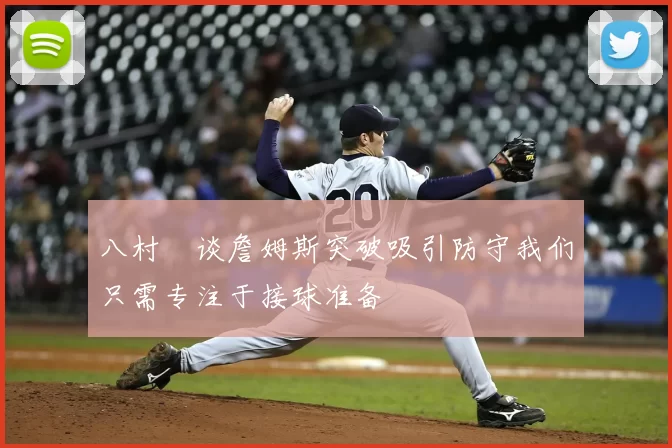 八村塁谈詹姆斯突破吸引防守我们只需专注于接球准备