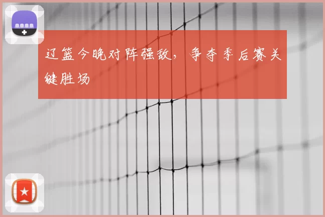 辽篮今晚对阵强敌,争夺季后赛关键胜场