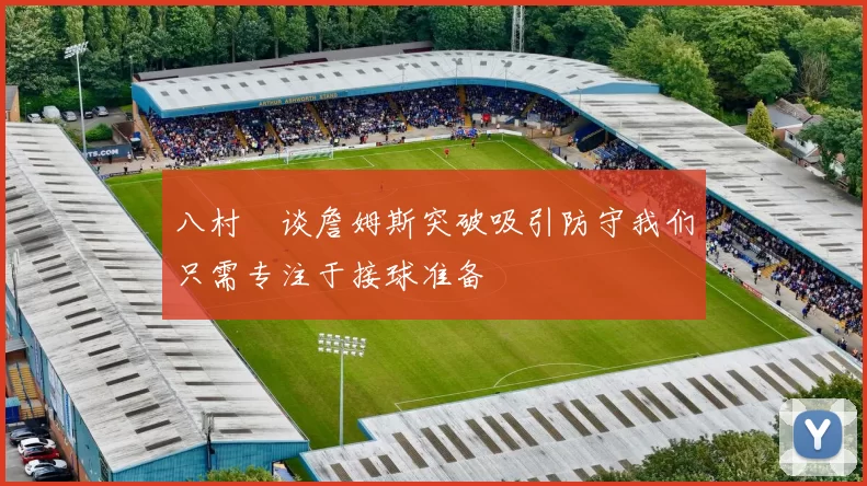 八村塁谈詹姆斯突破吸引防守我们只需专注于接球准备