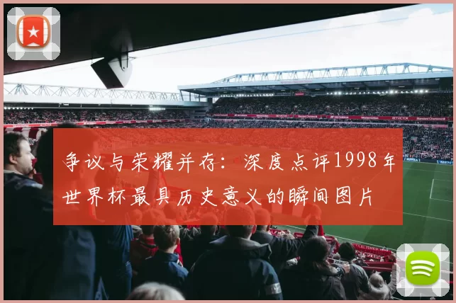 争议与荣耀并存:深度点评1998年世界杯最具历史意义的瞬间图片
