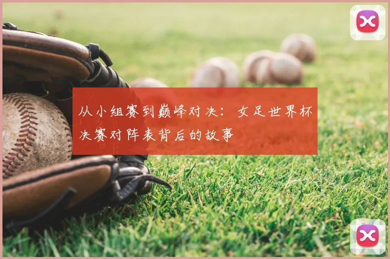 从小组赛到巅峰对决:女足世界杯决赛对阵表背后的故事