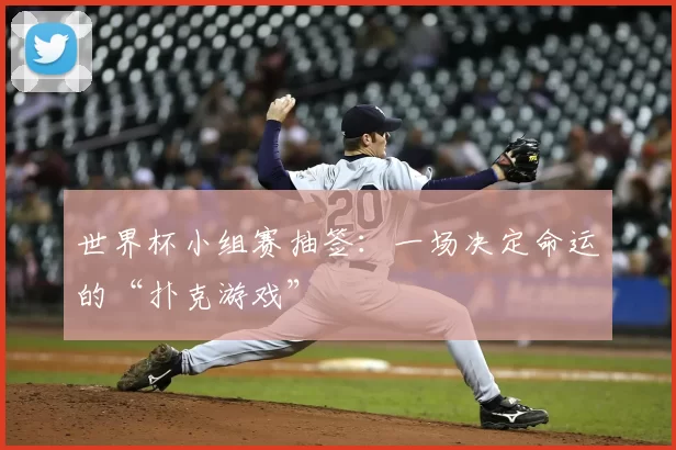 世界杯小组赛抽签:一场决定命运的“扑克游戏”