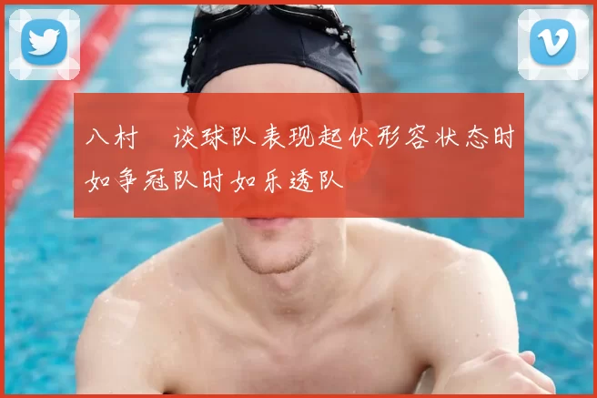 八村塁谈球队表现起伏形容状态时如争冠队时如乐透队