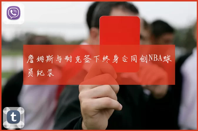 詹姆斯与耐克签下终身合同创NBA球员纪录