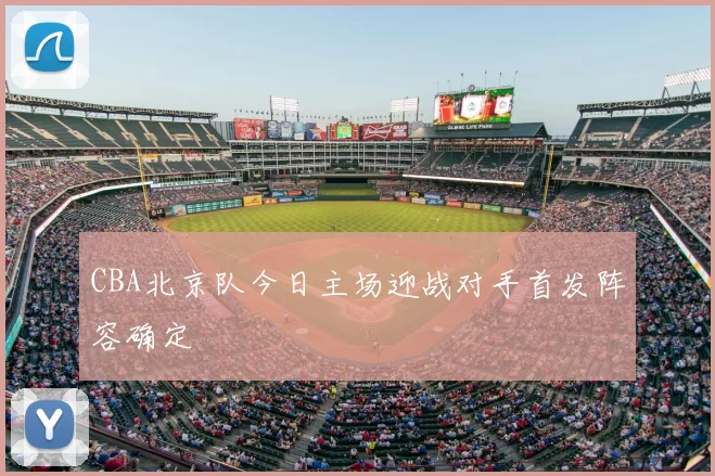 CBA北京队今日主场迎战对手首发阵容确定