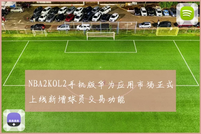 NBA2KOL2手机版华为应用市场正式上线新增球员交易功能