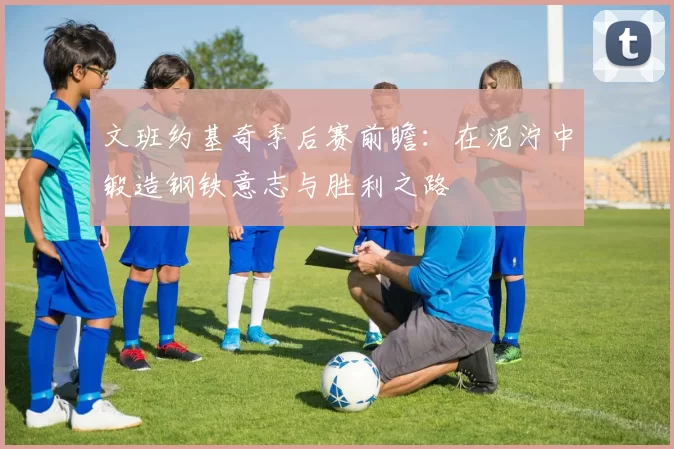 文班约基奇季后赛前瞻：在泥泞中锻造钢铁意志与胜利之路