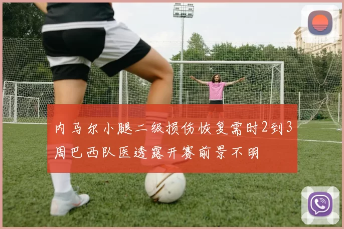 内马尔小腿二级损伤恢复需时2到3周巴西队医透露开赛前景不明