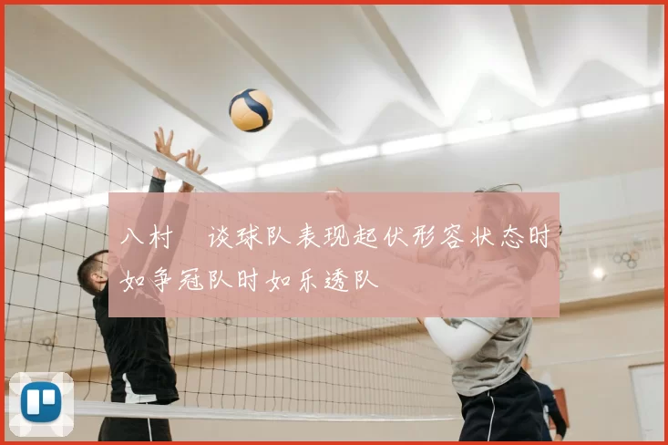 八村塁谈球队表现起伏形容状态时如争冠队时如乐透队
