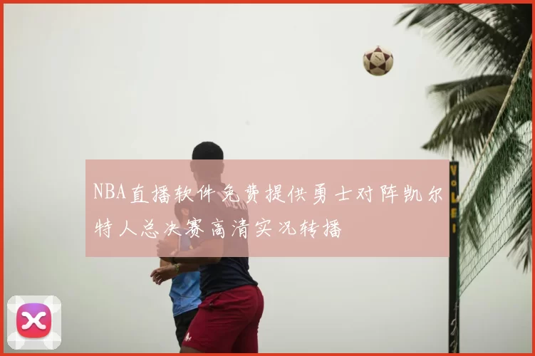 NBA直播软件免费提供勇士对阵凯尔特人总决赛高清实况转播