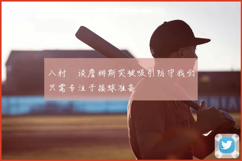 八村塁谈詹姆斯突破吸引防守我们只需专注于接球准备