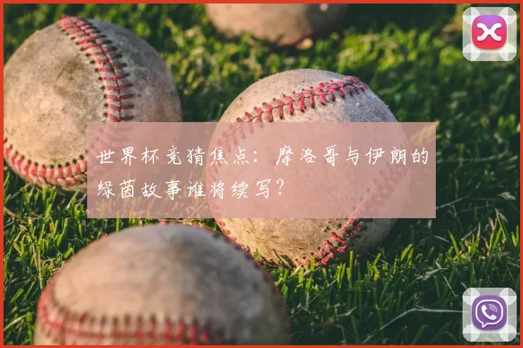 世界杯竞猜焦点:摩洛哥与伊朗的绿茵故事谁将续写?