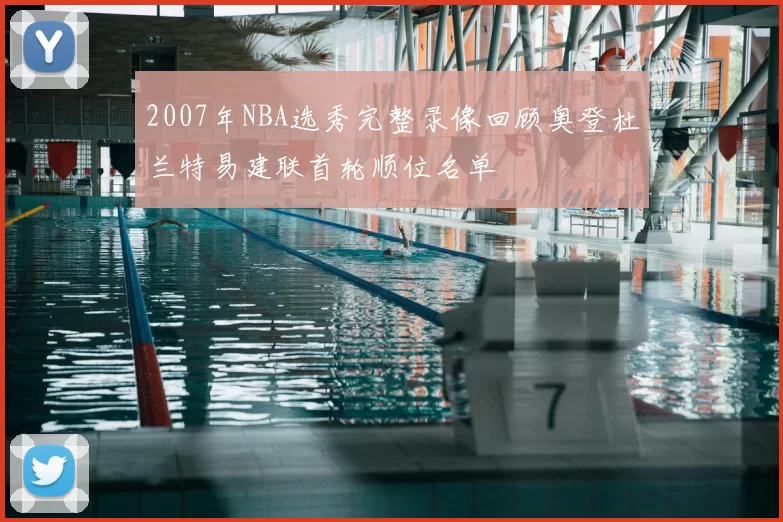 2007年NBA选秀完整录像回顾奥登杜兰特易建联首轮顺位名单