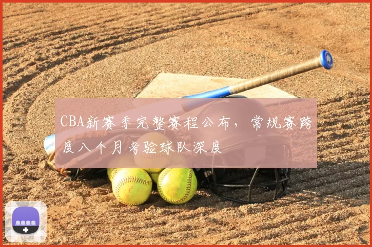 CBA新赛季完整赛程公布,常规赛跨度八个月考验球队深度