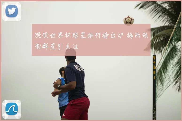 现役世界杯球星排行榜出炉 梅西领衔群星引关注