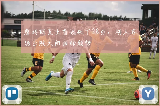 詹姆斯复出首战砍下28分，湖人客场击败太阳扭转颓势