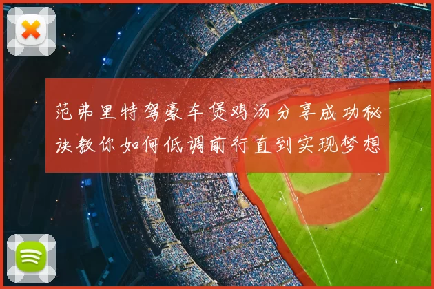 范弗里特驾豪车煲鸡汤分享成功秘诀教你如何低调前行直到实现梦想