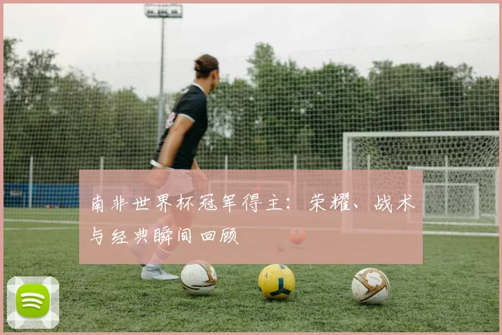 南非世界杯冠军得主：荣耀、战术与经典瞬间回顾