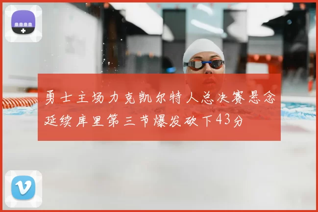 勇士主场力克凯尔特人总决赛悬念延续库里第三节爆发砍下43分