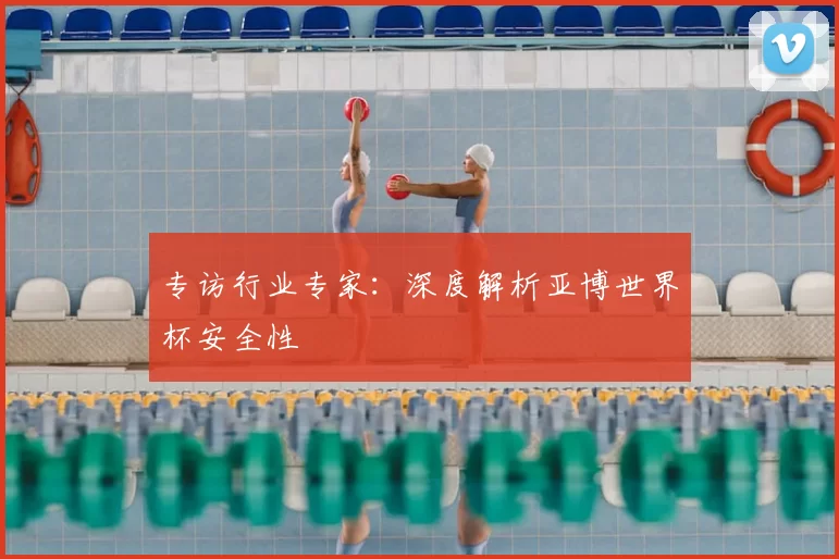 专访行业专家：深度解析亚博世界杯安全性