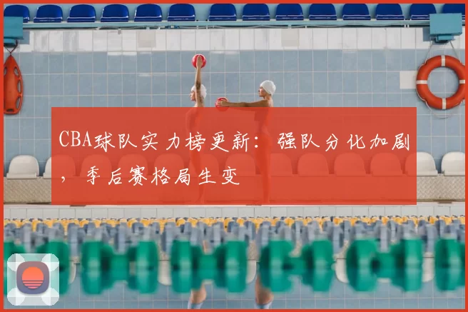 CBA球队实力榜更新：强队分化加剧，季后赛格局生变