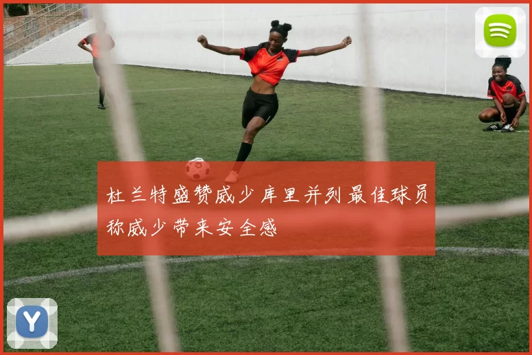 杜兰特盛赞威少库里并列最佳球员称威少带来安全感