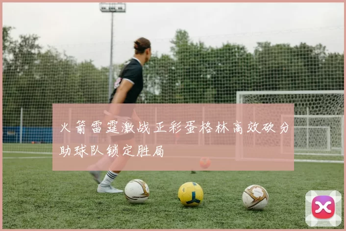 火箭雷霆激战正彩蛋格林高效砍分助球队锁定胜局