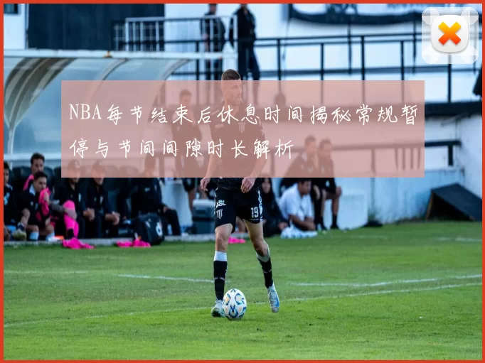 NBA每节结束后休息时间揭秘常规暂停与节间间隙时长解析