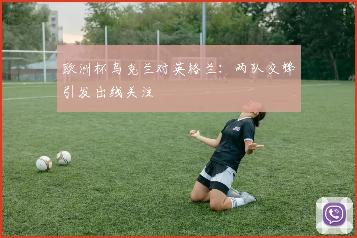 欧洲杯乌克兰对英格兰：两队交锋引发出线关注