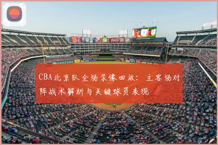 CBA北京队全场录像回放：主客场对阵战术解析与关键球员表现
