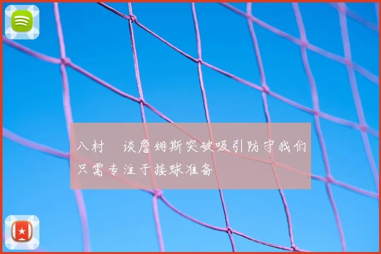 八村塁谈詹姆斯突破吸引防守我们只需专注于接球准备
