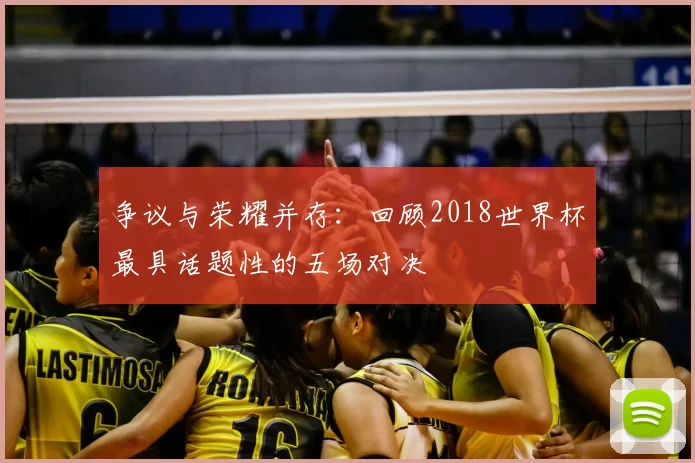 争议与荣耀并存:回顾2018世界杯最具话题性的五场对决