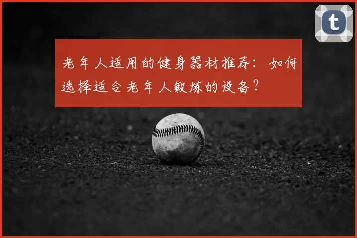 老年人适用的健身器材推荐：如何选择适合老年人锻炼的设备？