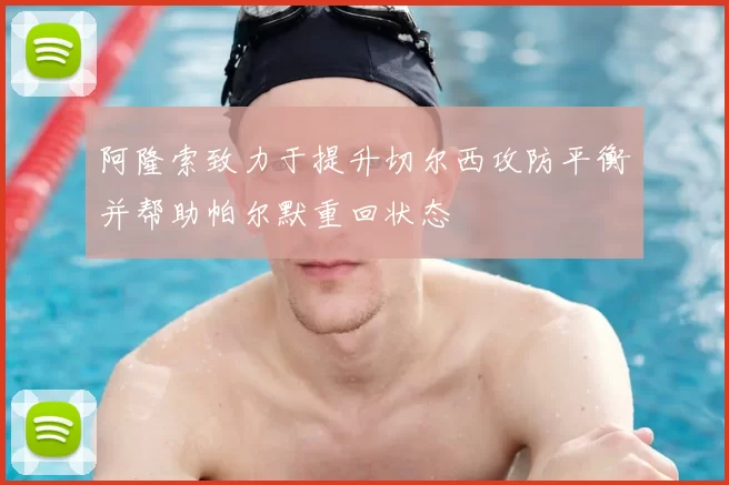 阿隆索致力于提升切尔西攻防平衡并帮助帕尔默重回状态
