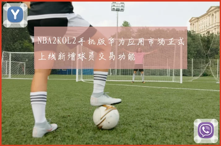 NBA2KOL2手机版华为应用市场正式上线新增球员交易功能