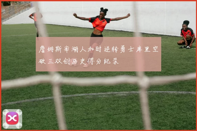 詹姆斯率湖人加时逆转勇士库里空砍三双创历史得分纪录