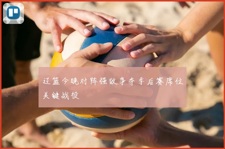 辽篮今晚对阵强敌争夺季后赛席位关键战役