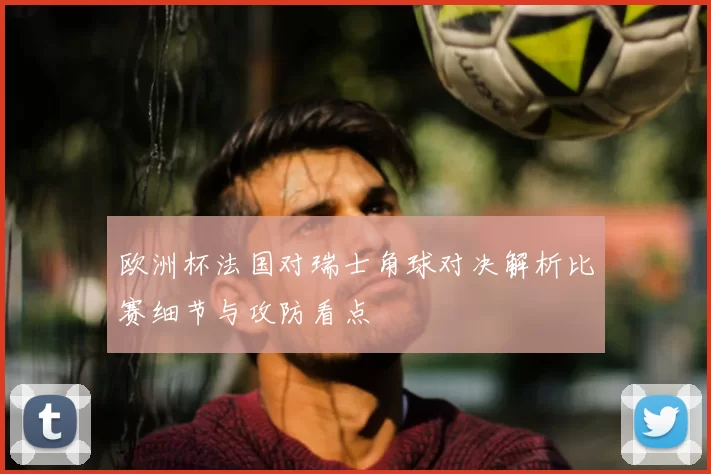 欧洲杯法国对瑞士角球对决解析比赛细节与攻防看点