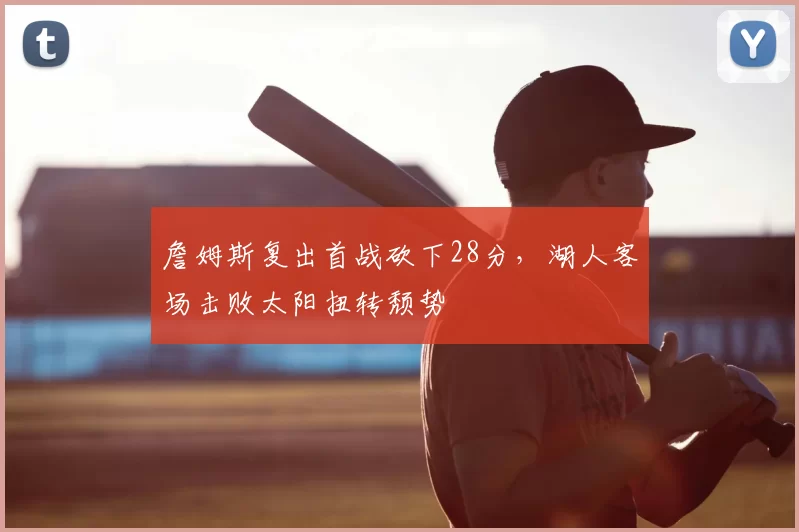 詹姆斯复出首战砍下28分，湖人客场击败太阳扭转颓势