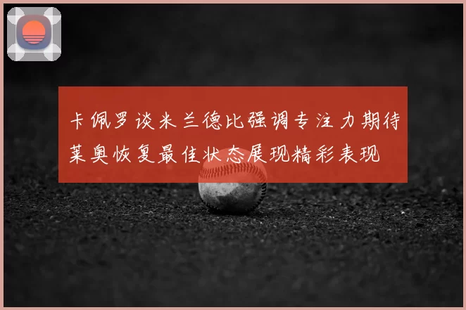 卡佩罗谈米兰德比强调专注力期待莱奥恢复最佳状态展现精彩表现