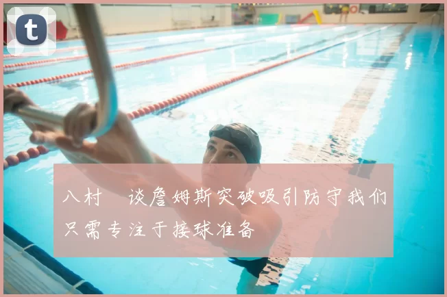八村塁谈詹姆斯突破吸引防守我们只需专注于接球准备
