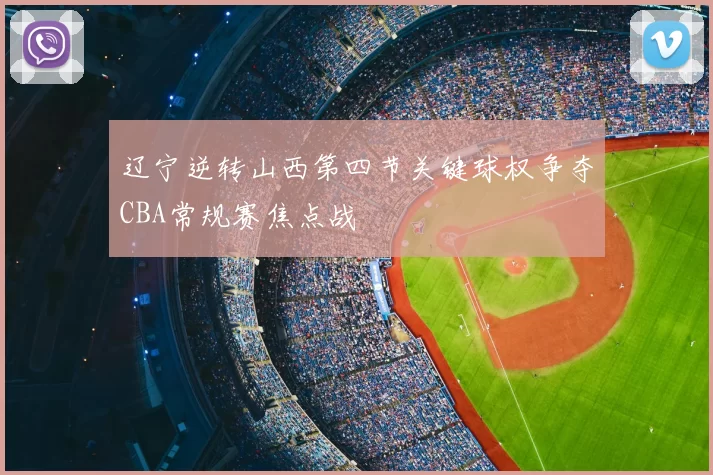 辽宁逆转山西第四节关键球权争夺CBA常规赛焦点战