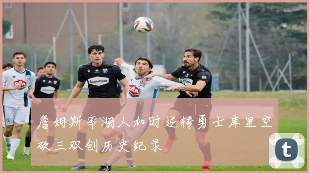 詹姆斯率湖人加时逆转勇士库里空砍三双创历史纪录