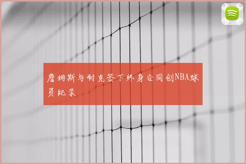 詹姆斯与耐克签下终身合同创NBA球员纪录