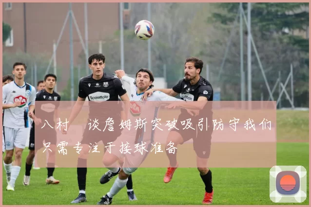 八村塁谈詹姆斯突破吸引防守我们只需专注于接球准备