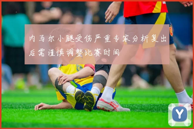 内马尔小腿受伤严重专家分析复出后需谨慎调整比赛时间