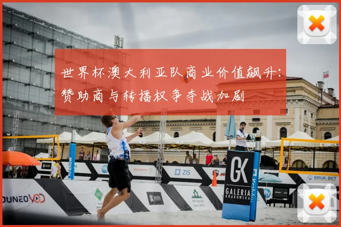 世界杯澳大利亚队商业价值飙升:赞助商与转播权争夺战加剧