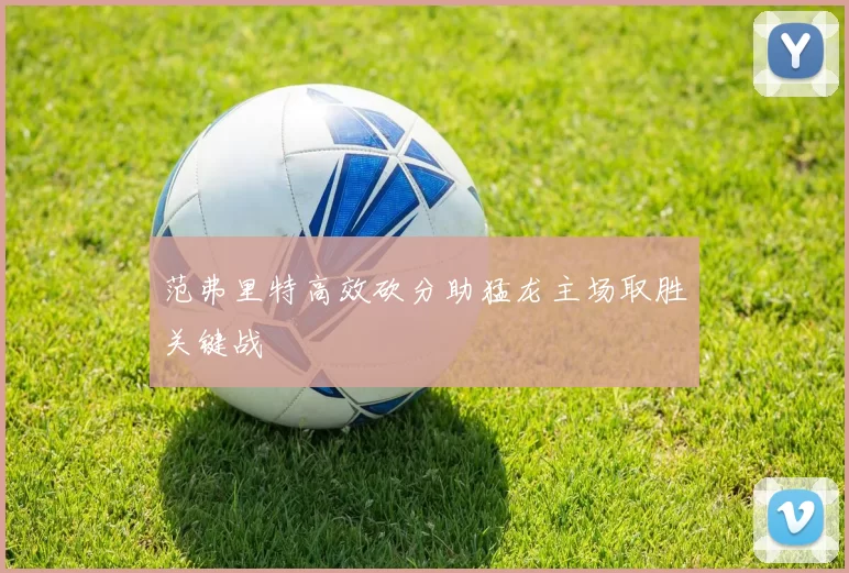 范弗里特高效砍分助猛龙主场取胜关键战