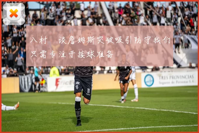 八村塁谈詹姆斯突破吸引防守我们只需专注于接球准备