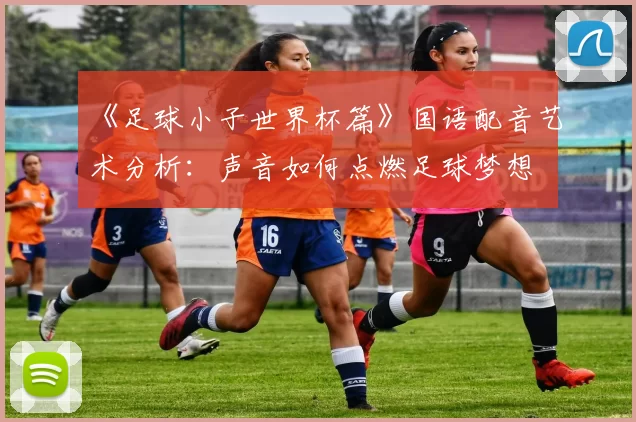 《足球小子世界杯篇》国语配音艺术分析：声音如何点燃足球梦想